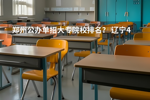 郑州公办单招大专院校排名？ 辽宁42所单招学校排名