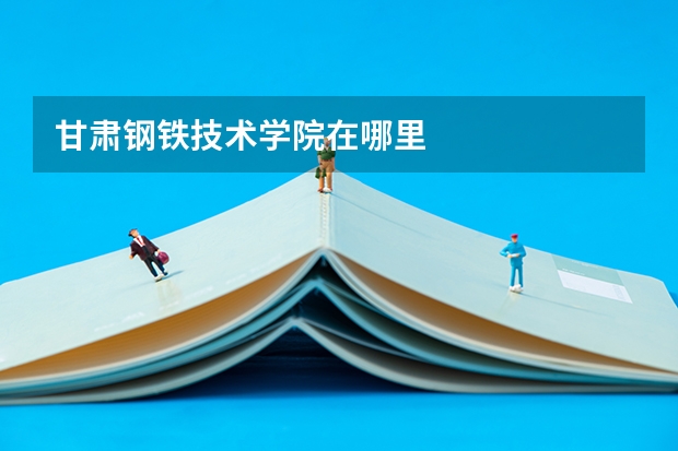 甘肃钢铁技术学院在哪里