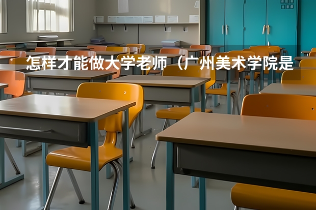 怎样才能做大学老师（广州美术学院是二本还是三本？）