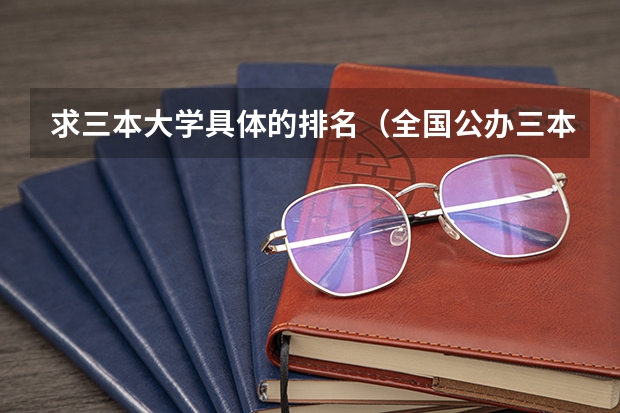 求三本大学具体的排名(全国公办三本大学排名理科)