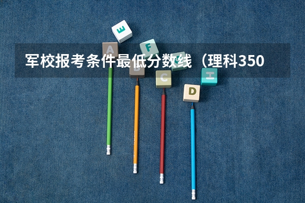 军校报考条件最低分数线（理科350分左右的军校）