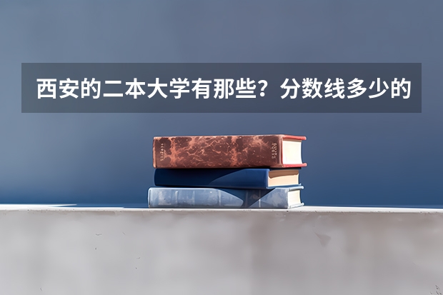 西安的二本大学有那些？分数线多少的…