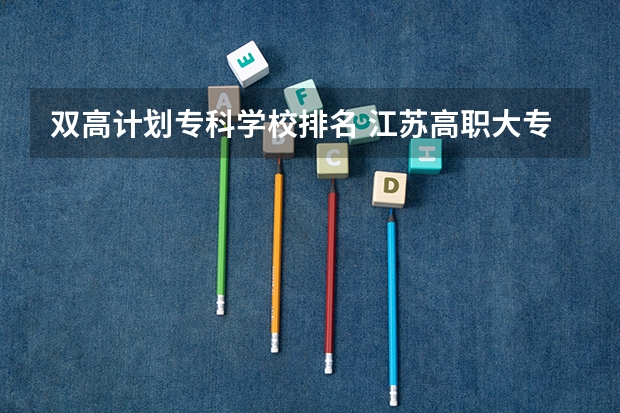 双高计划专科学校排名 江苏高职大专院校排名