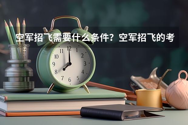 空军招飞需要什么条件？空军招飞的考试又是怎么的？什么时候报名？