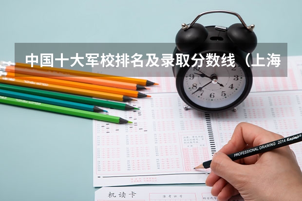 中国十大军校排名及录取分数线(上海军校分数线)