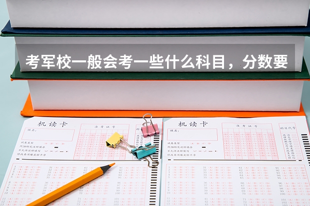 考军校一般会考一些什么科目,分数要考多少