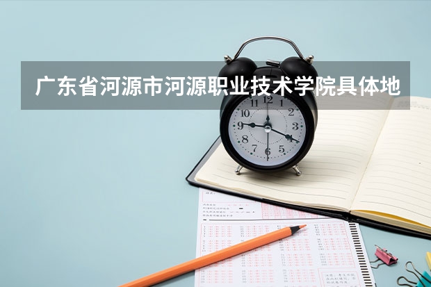 广东省河源市河源职业技术学院具体地址是多少?