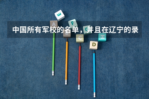 中国所有军校的名单，并且在辽宁的录取分数线（军校排名和海军大连舰艇学院的分数线——）