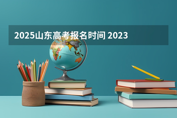 2025山东高考报名时间 2023年高考报名人数