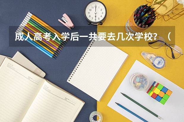成人高考入学后一共要去几次学校?(四川省成人高考报名入口在哪儿?)