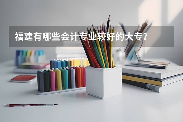 福建有哪些会计专业较好的大专?