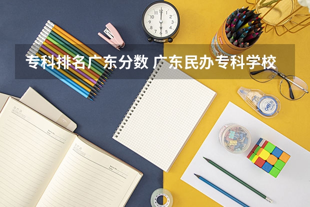 专科排名广东分数 广东民办专科学校排名及分数线