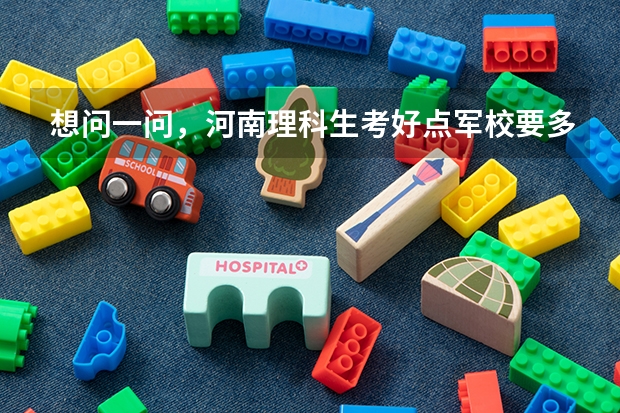 想问一问,河南理科生考好点军校要多少分,560-570左右够吗,具体多少分能考什么军校?谢谢。