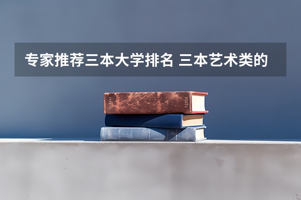 专家推荐三本大学排名 三本艺术类的大学排名？
