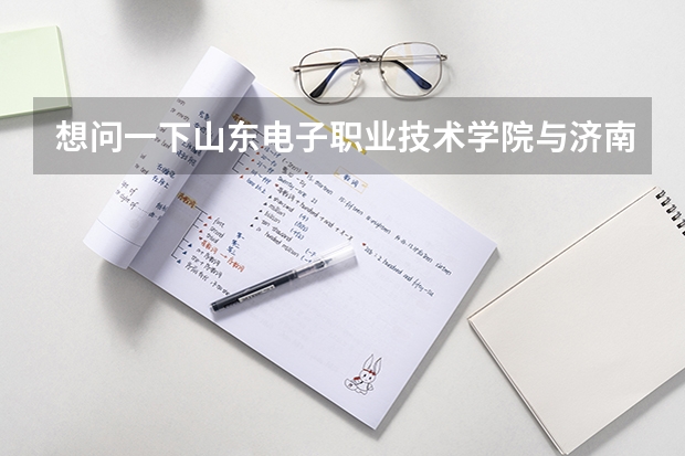 想问一下山东电子职业技术学院与济南工程职业技术学院哪个好?谢谢!