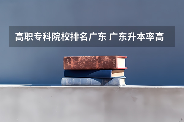 高职专科院校排名广东 广东升本率高的专科学校排名