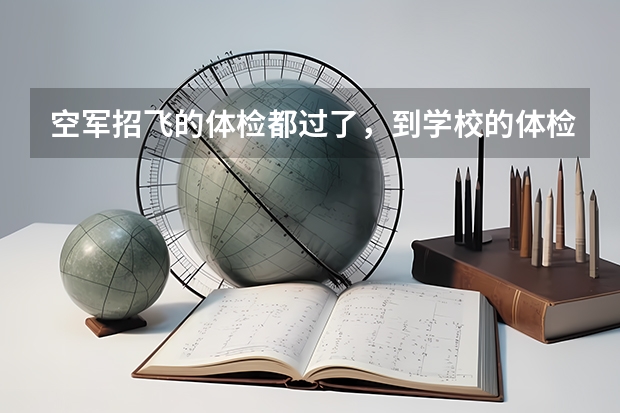 空军招飞的体检都过了,到学校的体检严么?有被刷下来的人么? 空军飞行员招飞体检是怎样的