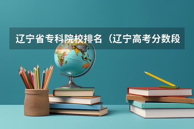 辽宁省专科院校排名（辽宁高考分数段）