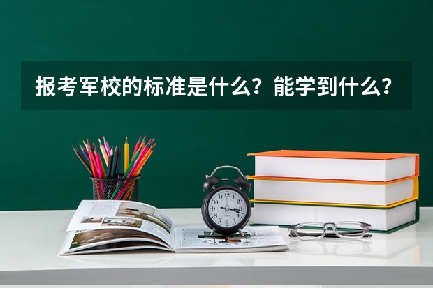 报考军校的标准是什么?能学到什么?主要培养什么样的人才?出国是否有限制?求大神帮助