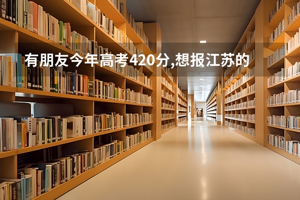 有朋友今年高考420分,想报江苏的专科院校,各位知不知道哪些学校专业比较好啊?急!!!!!,多谢各位了!