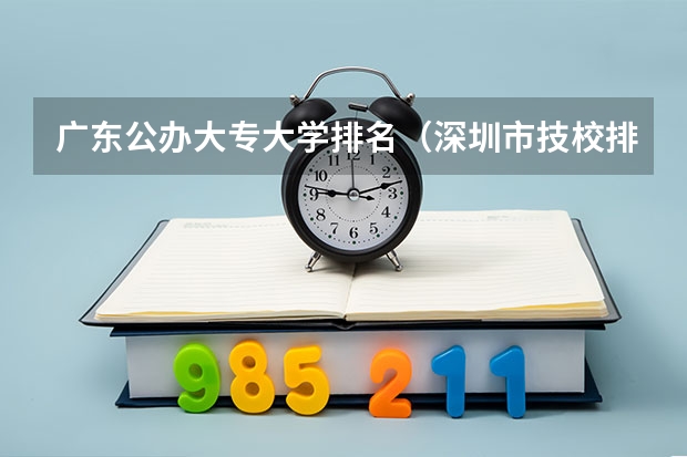 广东公办大专大学排名（深圳市技校排名前十）