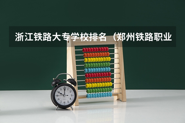 浙江铁路大专学校排名（郑州铁路职业技术学院全国排名）