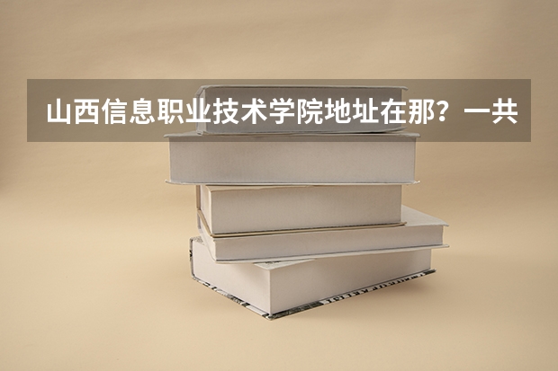 山西信息职业技术学院地址在那?一共几个校区,离市区远吗?