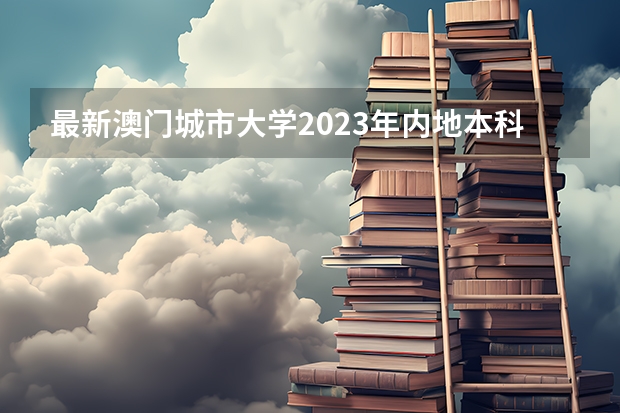最新澳门城市大学2023年内地本科招生简章细则! 对标985!2024年香港中文大学内地本科招生要求汇总!