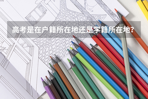 高考是在户籍所在地还是学籍所在地?如果是按户口所在地,那我学籍在外地如何参加高考?