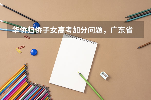 华侨归侨子女高考加分问题,广东省 广东高考 政策加分