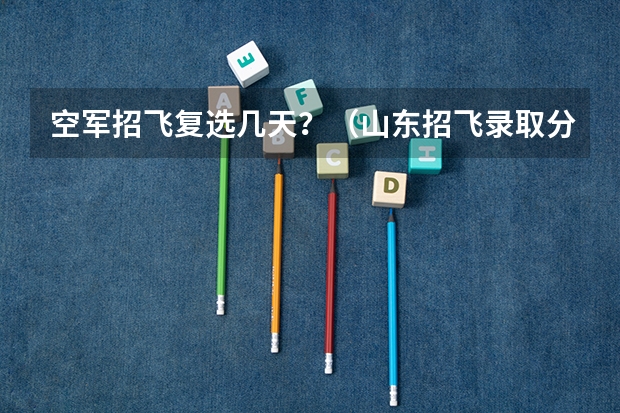 空军招飞复选几天?(山东招飞录取分数线?)