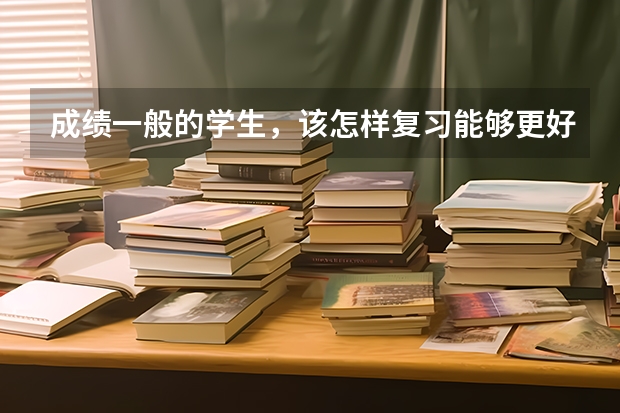 成绩一般的学生,该怎样复习能够更好应对高考呢?