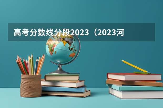 高考分数线分段2023（2023河南高考分数线分段）