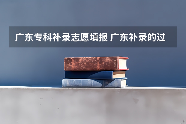广东专科补录志愿填报 广东补录的过程是怎样的?