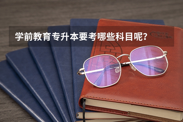 学前教育专升本要考哪些科目呢?