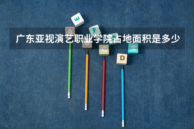 广东亚视演艺职业学院占地面积是多少