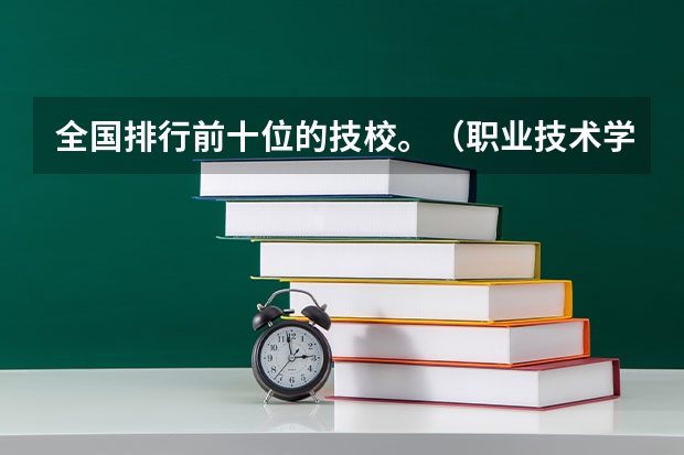 全国排行前十位的技校。（职业技术学校） 职业技术学校排名