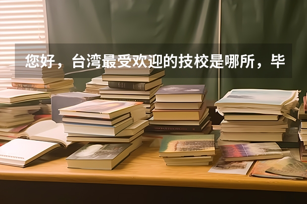 您好,台湾最受欢迎的技校是哪所,毕业生很受企业的喜欢 我初中有个同学是台湾籍的,但是她从小就是在大陆生活学习。中考前交