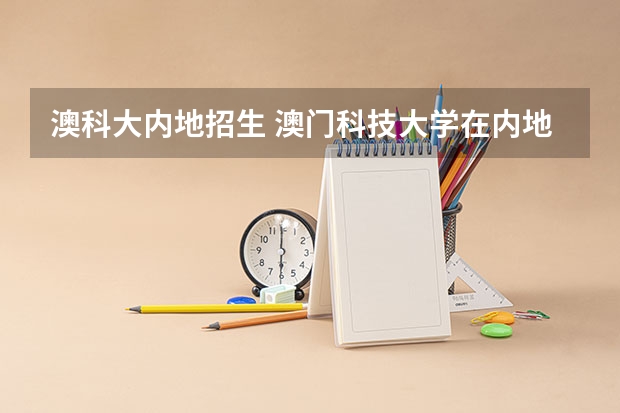 澳科大内地招生 澳门科技大学在内地招生(澳门科技大学在内地招生条件)