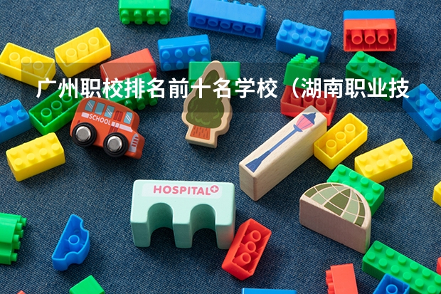 广州职校排名前十名学校（湖南职业技术学院排名前十）