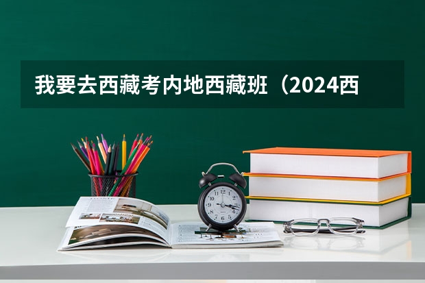 我要去西藏考内地西藏班(2024西藏初中班(校)招生报名时间确定 几月几号报名)