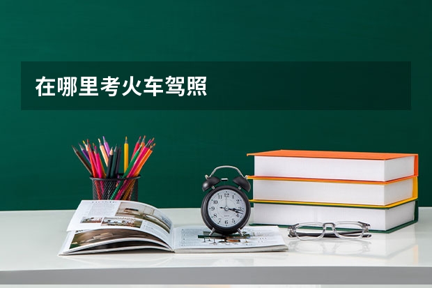 在哪里考火车驾照