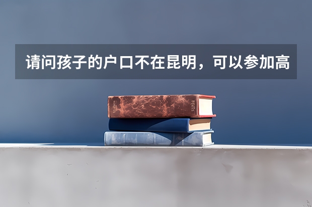 请问孩子的户口不在昆明,可以参加高考吗?