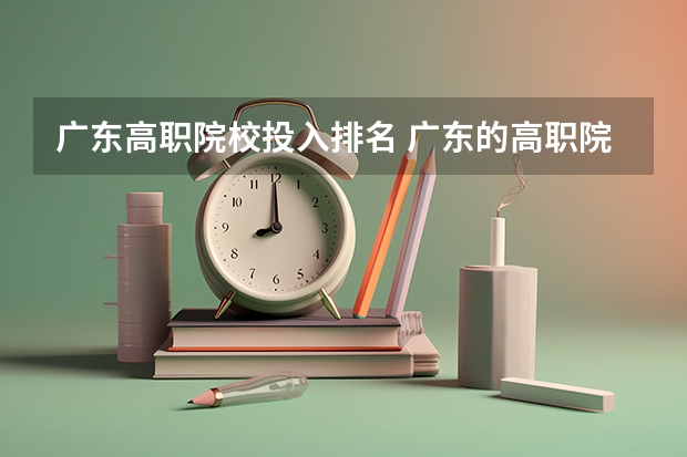 广东高职院校投入排名 广东的高职院校排名