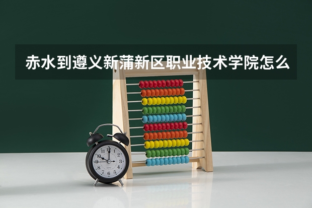 赤水到遵义新蒲新区职业技术学院怎么走