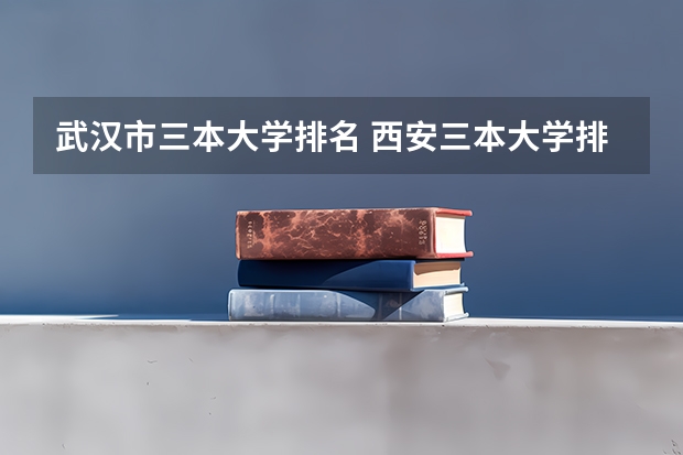 武汉市三本大学排名 西安三本大学排名