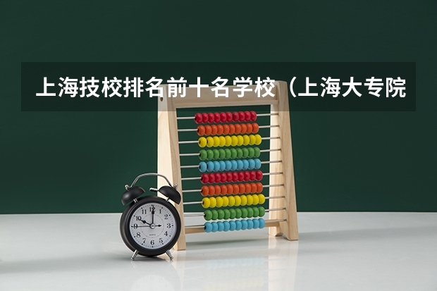 上海技校排名前十名学校（上海大专院校排名）