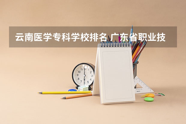 云南医学专科学校排名 广东省职业技术学院排名前十