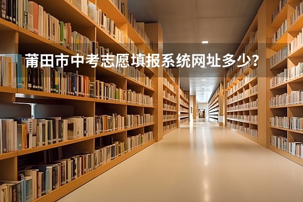 莆田市中考志愿填报系统网址多少?