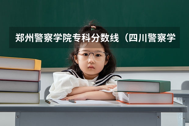 郑州警察学院专科分数线(四川警察学院专科普通类录取线)
